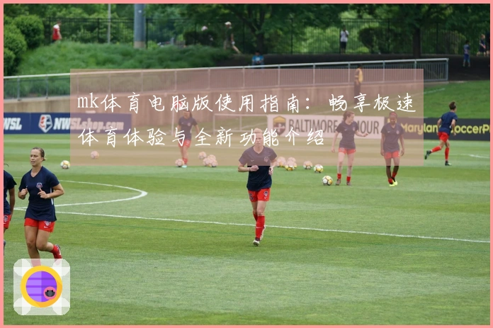 mk体育电脑版使用指南:畅享极速体育体验与全新功能介绍