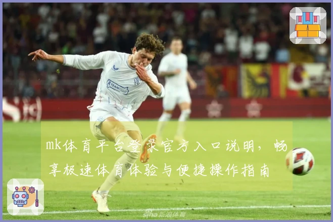 mk体育平台登录官方入口说明，畅享极速体育体验与便捷操作指南