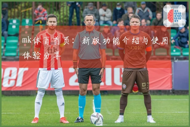 mk体育首页：新版功能介绍与使用体验分享