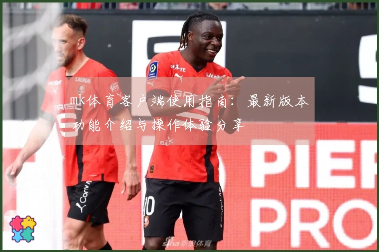 mk体育客户端使用指南：最新版本功能介绍与操作体验分享