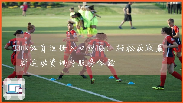 mk体育注册入口说明:轻松获取最新运动资讯与服务体验