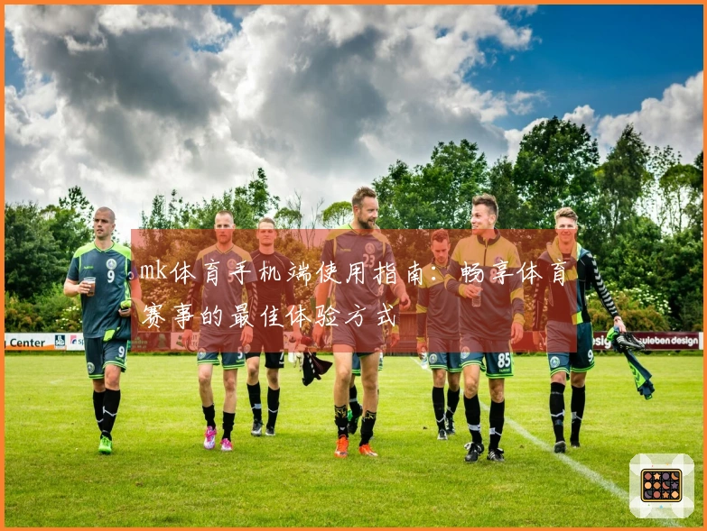 mk体育手机端使用指南：畅享体育赛事的最佳体验方式