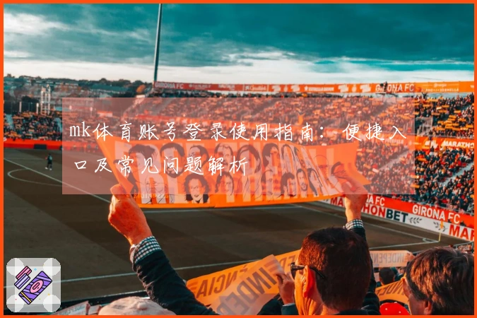 mk体育账号登录使用指南：便捷入口及常见问题解析