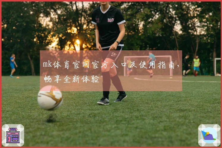 mk体育官网官方入口及使用指南，畅享全新体验
