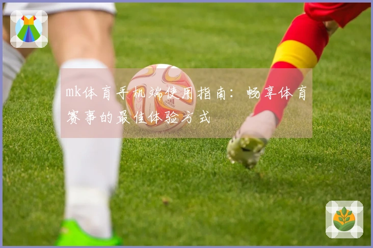 mk体育手机端使用指南：畅享体育赛事的最佳体验方式