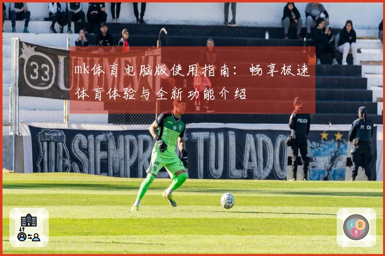 mk体育电脑版使用指南：畅享极速体育体验与全新功能介绍