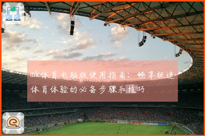 mk体育电脑版使用指南:畅享极速体育体验的必备步骤和技巧