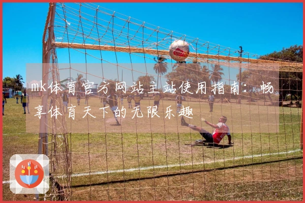 mk体育官方网站主站使用指南:畅享体育天下的无限乐趣