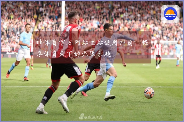 mk体育官方网站主站使用指南：畅享体育天下的无限乐趣