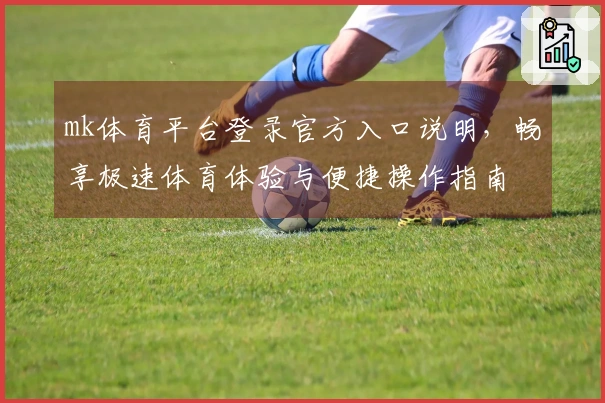 mk体育平台登录官方入口说明，畅享极速体育体验与便捷操作指南
