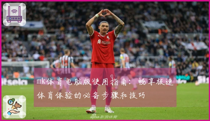 mk体育电脑版使用指南：畅享极速体育体验的必备步骤和技巧
