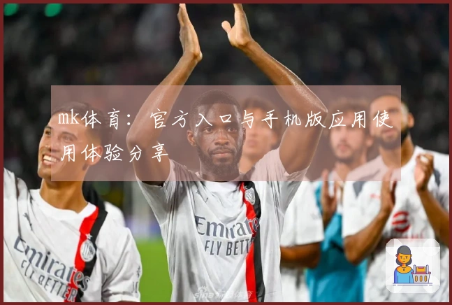 mk体育：官方入口与手机版应用使用体验分享