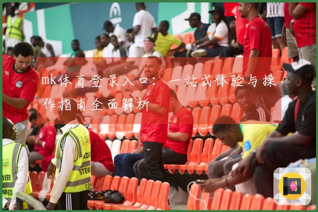 mk体育登录入口：一站式体验与操作指南全面解析