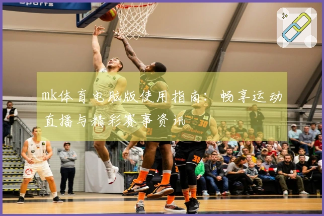 mk体育电脑版使用指南：畅享运动直播与精彩赛事资讯