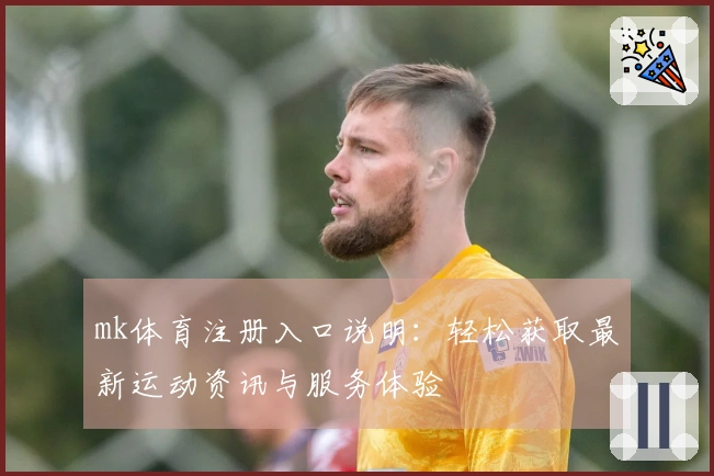 mk体育注册入口说明：轻松获取最新运动资讯与服务体验