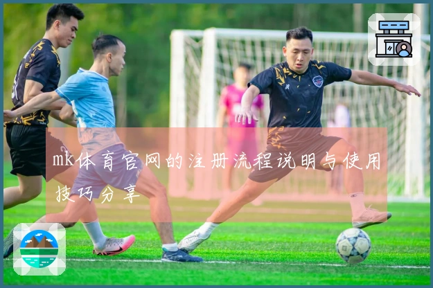 mk体育官网的注册流程说明与使用技巧分享
