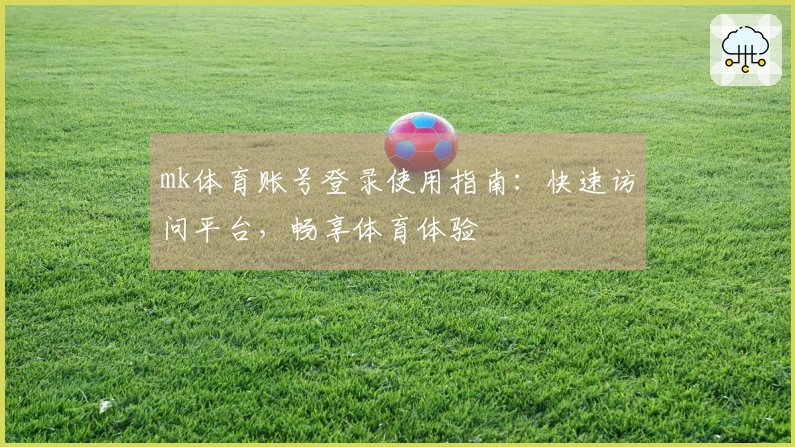 mk体育账号登录使用指南：快速访问平台，畅享体育体验