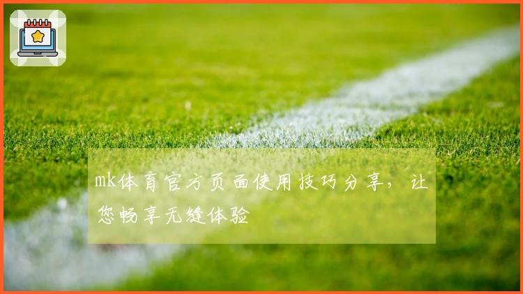 mk体育官方页面使用技巧分享，让您畅享无缝体验