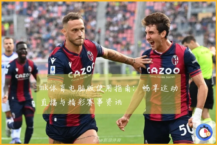 mk体育电脑版使用指南:畅享运动直播与精彩赛事资讯