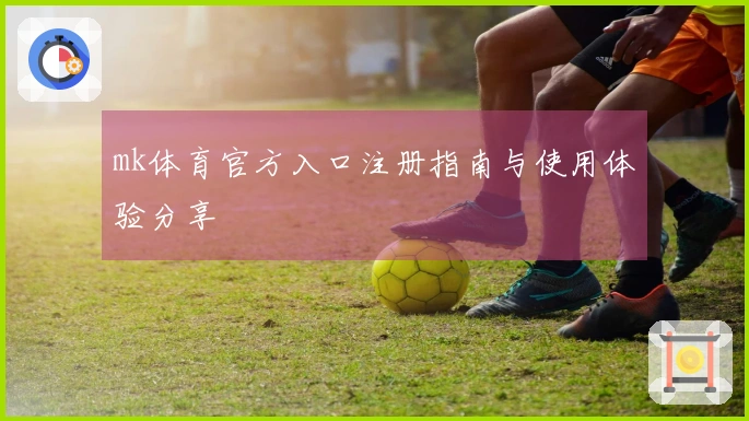 mk体育官方入口注册指南与使用体验分享